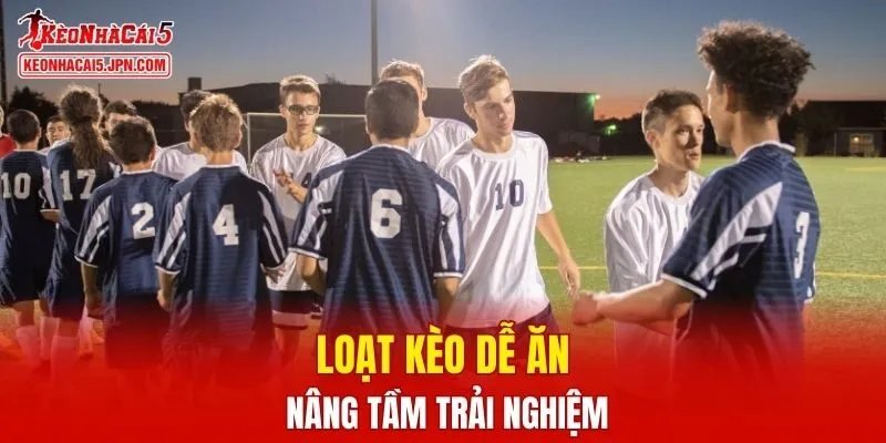Loạt kèo dễ ăn nâng tầm trải nghiệm