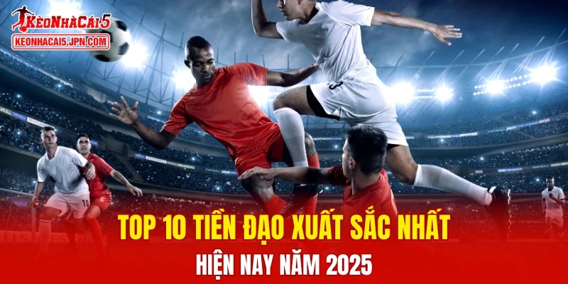 Top 10 tiền đạo xuất sắc nhất hiện nay năm 2025