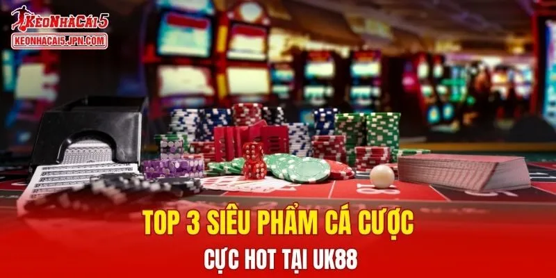 Top 3 siêu phẩm cá cược cực hot tại UK88