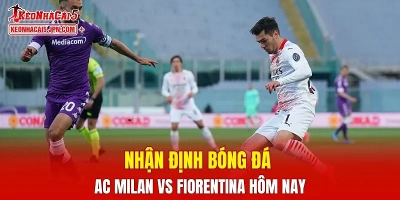 AC Milan vs Fiorentina hứa hẹn sẽ cực kỳ hấp dẫn và không dễ đoán