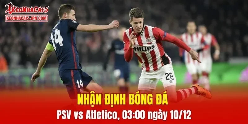Cuộc đụng độ PSV vs Atletico Madrid hứa hẹn nhiều kịch tính