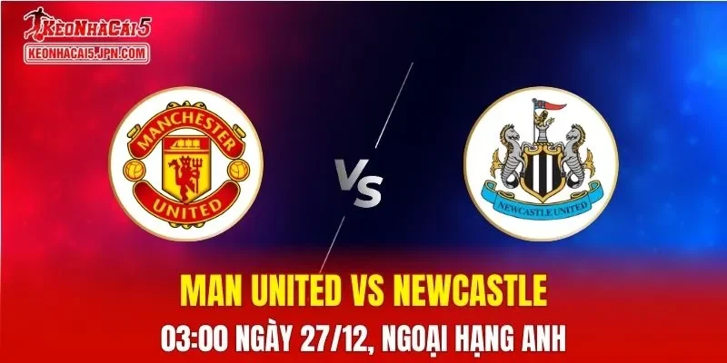 Nhận Định, Soi Kèo Man United vs Newcastle, 03h00 Ngày 27/12