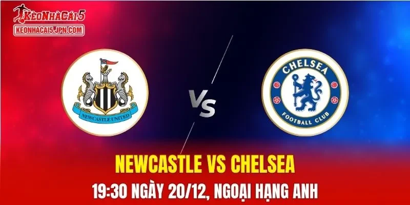 Nhận Định, Soi Kèo Newcastle vs Chelsea, 19h30 Ngày 20/12