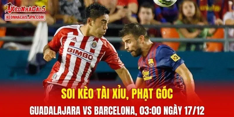 Trận đấu giữa Guadalajara Vs Barcelona đang hứa hẹn sẽ bùng nổ