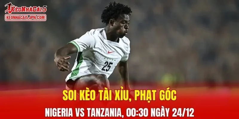 Trận đấu giữa Nigeria vs Tanzania đang hứa hẹn sẽ bùng nổ