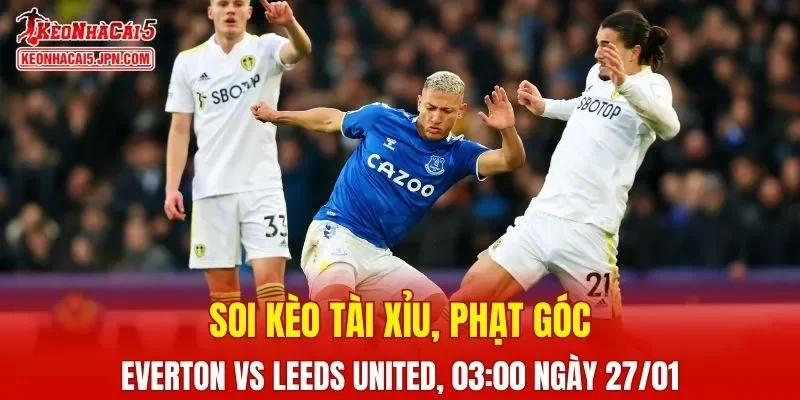 Cuộc đối đầu giữa Everton và Leeds United hứa hẹn sẽ vô cùng kịch tính
