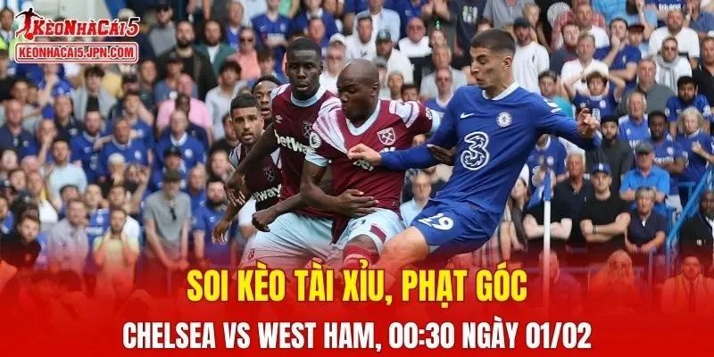 Cuộc đối đầu Chelsea và West Ham hứa hẹn nhiều điều thú vị