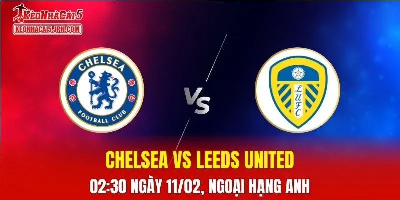 Nhận Định, Soi Kèo Bóng Đá Chelsea vs Leeds United 02:30 Ngày 11/02: The Blues Áp Đảo