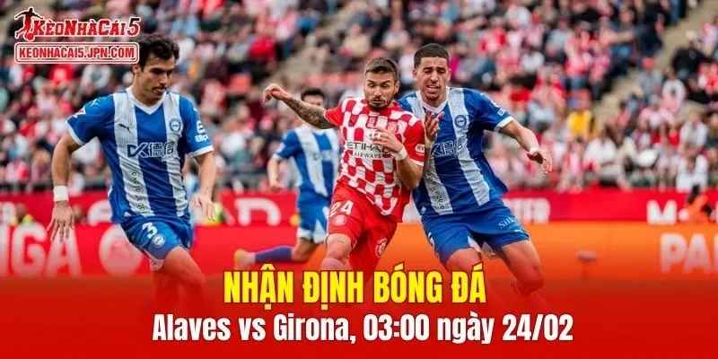Cuộc đối đầu giữa Alaves vs Girona hứa hẹn sẽ rất căng thẳng