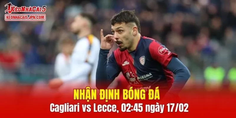 Cuộc đối đầu giữa Cagliari vs Lecce chắc chắn mang tới sức hút lớn