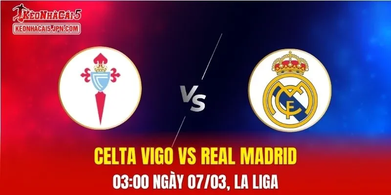 Nhận Định, Soi Kèo Bóng Đá Celta Vigo vs Real Madrid 03:00 Ngày 07/03: Kền Kền Gặp Khó