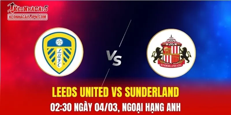 Nhận Định, Soi Kèo Bóng Đá Leeds United vs Sunderland 02:30 Ngày 04/03: Giành Điểm Khốc Liệt