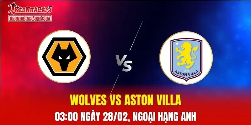 Nhận Định, Soi Kèo Bóng Đá Wolves vs Aston Villa 03:00 Ngày 28/02: Khách Lấn Át Chủ