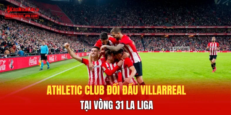 Athletic Club đối đầu Villarreal tại vòng 31 La Liga