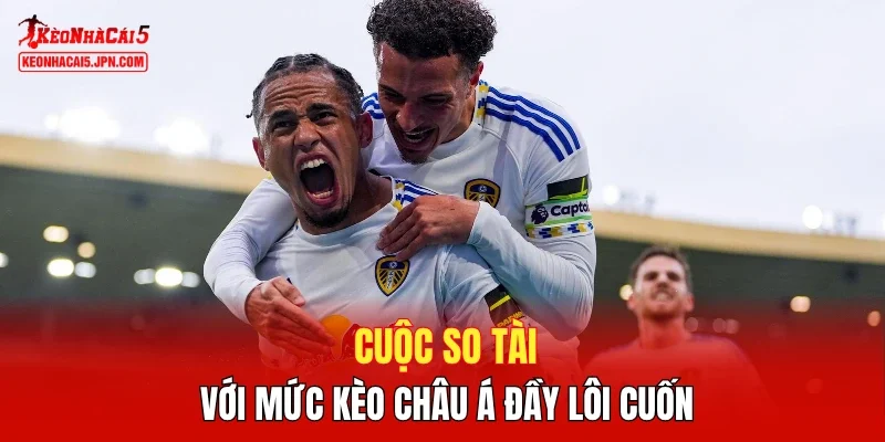Cuộc so tài với mức kèo châu Á đầy lôi cuốn
