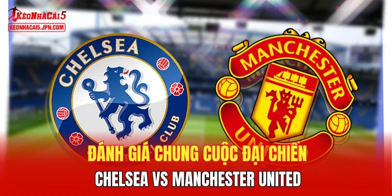 Đánh giá chung cuộc đại chiến Chelsea vs Manchester United
