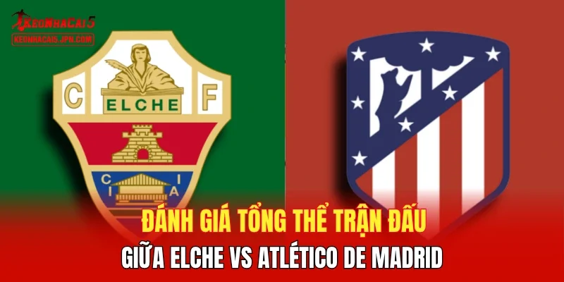 Đánh giá tổng thể trận đấu giữa Elche vs Atlético de Madrid