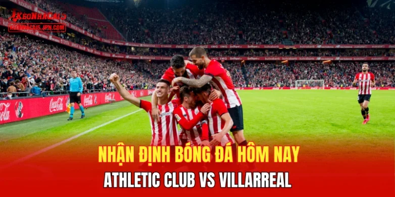 Nhận định bóng đá hôm nay, Athletic Club vs Villarreal
