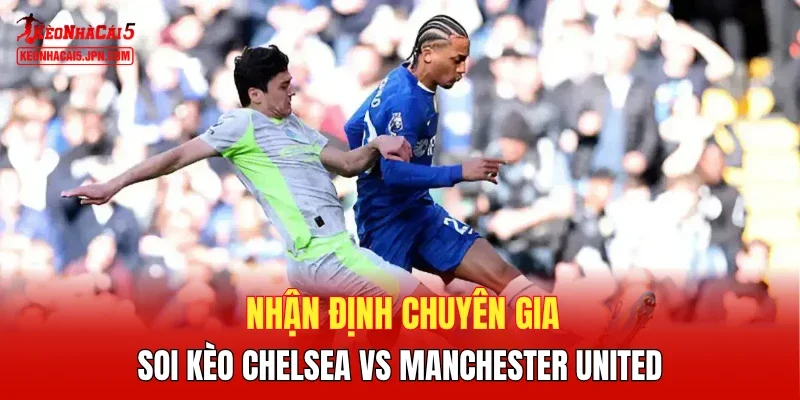 Nhận định chuyên gia, soi kèo Chelsea vs Manchester United