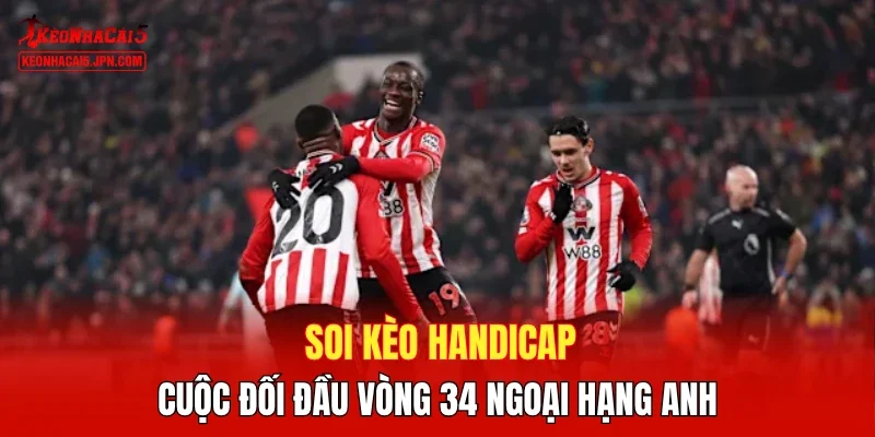 Soi kèo handicap cuộc đối đầu vòng 34 Ngoại hạng Anh