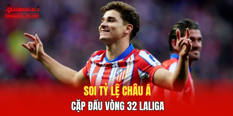 Soi tỷ lệ châu Á cặp đấu vòng 32 Laliga