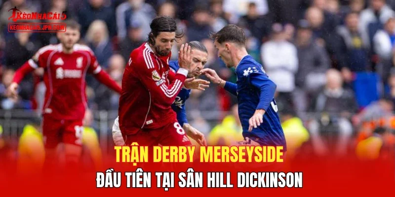 Trận Derby Merseyside đầu tiên tại sân Hill Dickinson